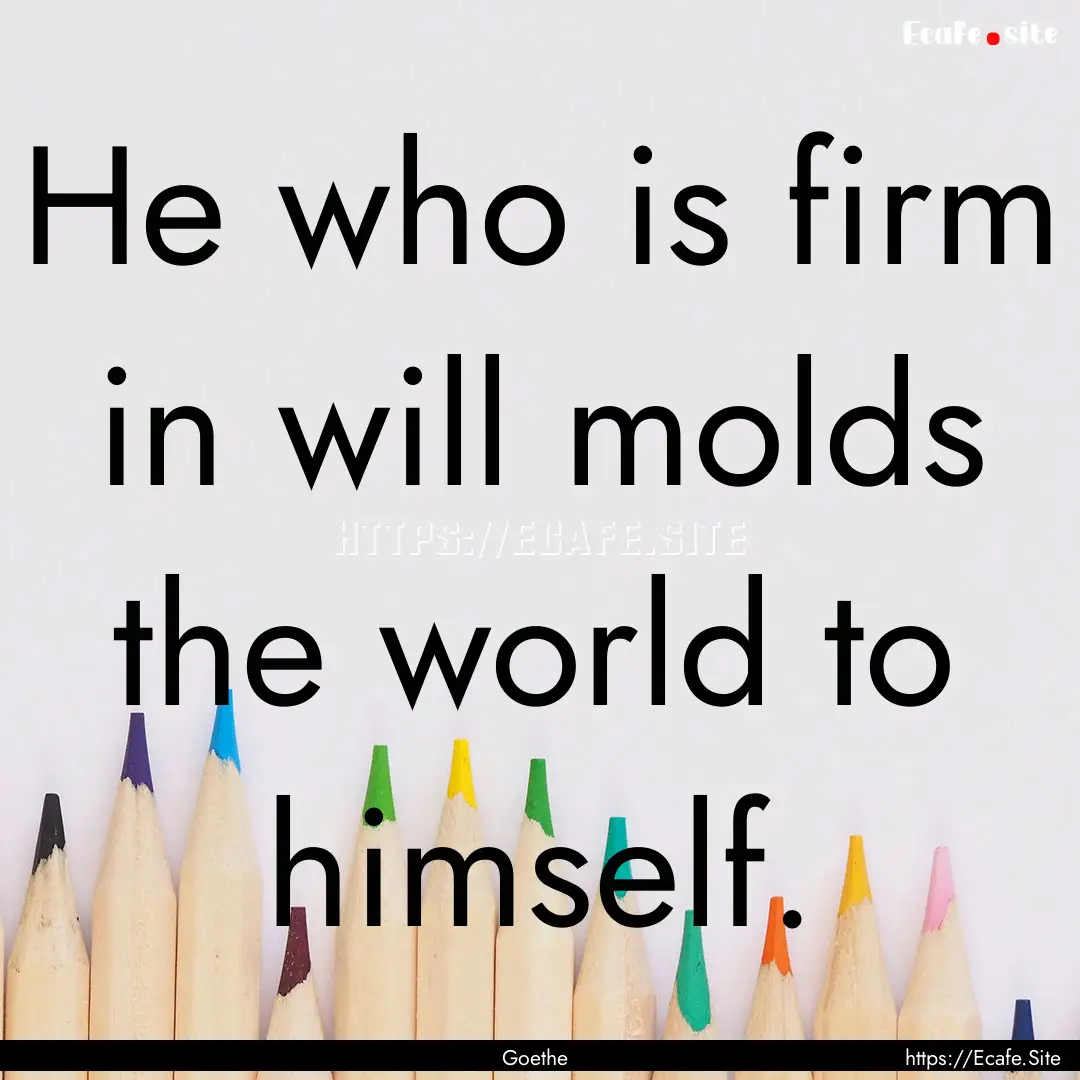 He who is firm in will molds the world to.... : Quote by Goethe