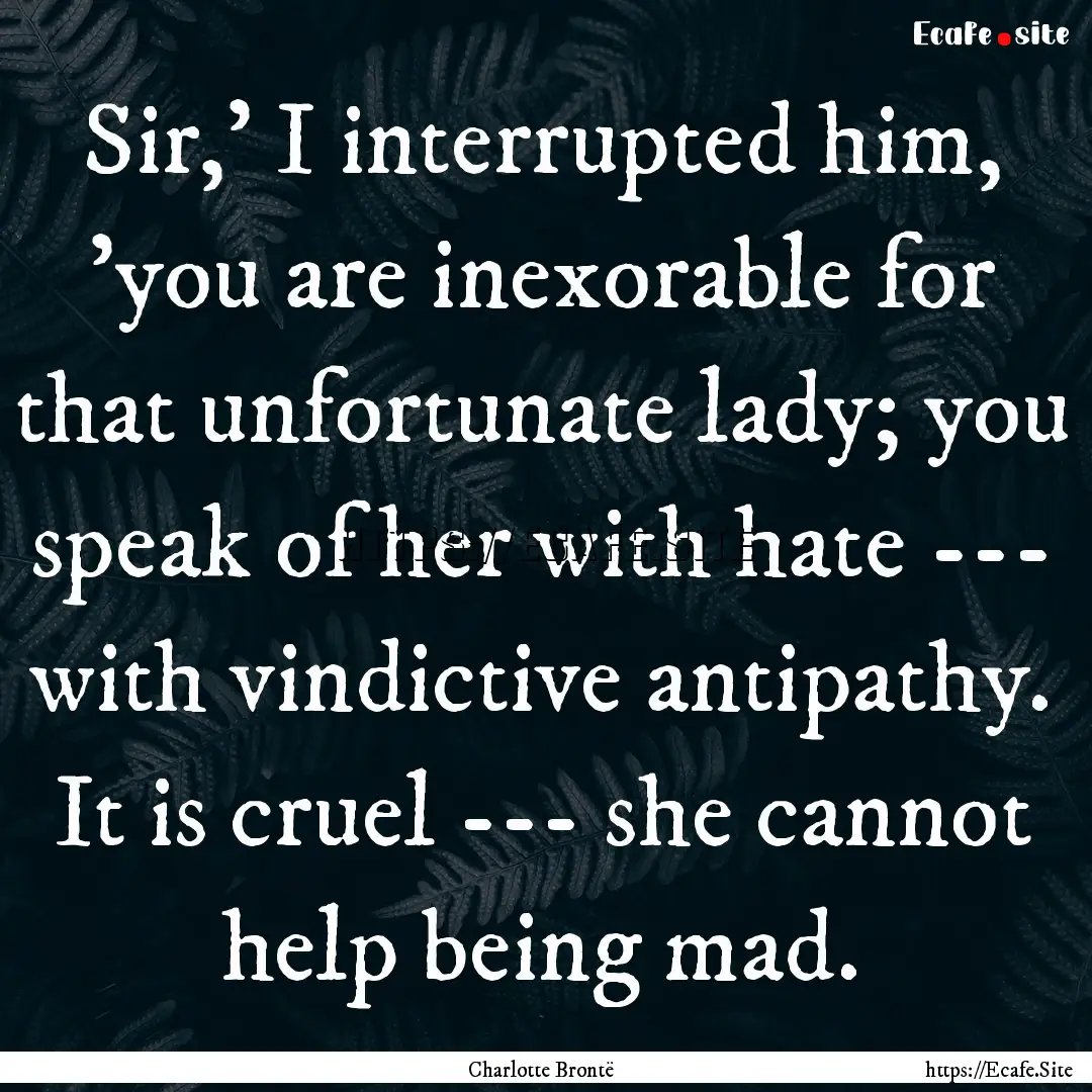 Sir,' I interrupted him, 'you are inexorable.... : Quote by Charlotte Brontë