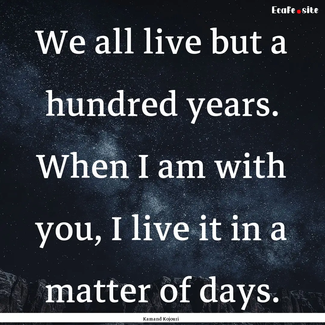 We all live but a hundred years. When I am.... : Quote by Kamand Kojouri