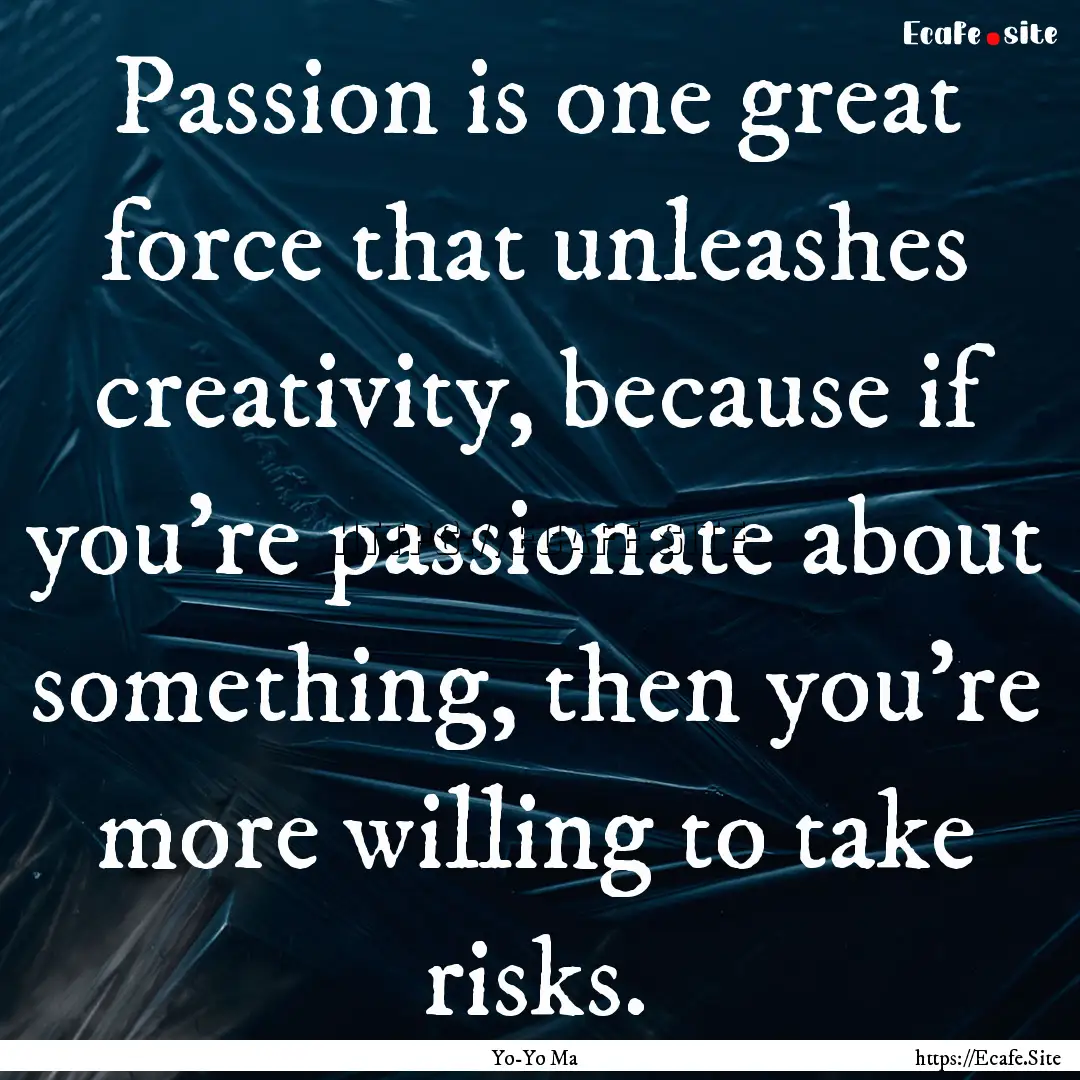 Passion is one great force that unleashes.... : Quote by Yo-Yo Ma