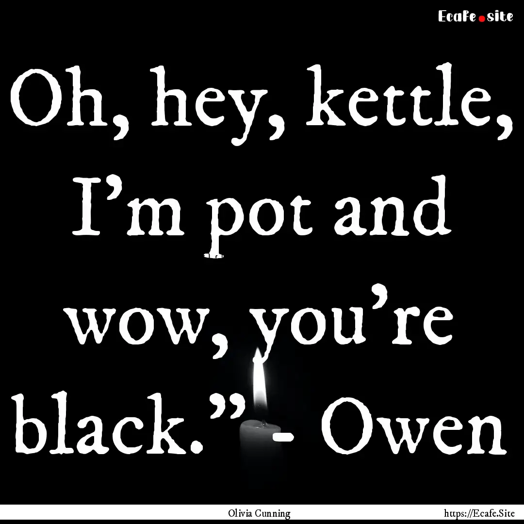 Oh, hey, kettle, I’m pot and wow, you’re.... : Quote by Olivia Cunning