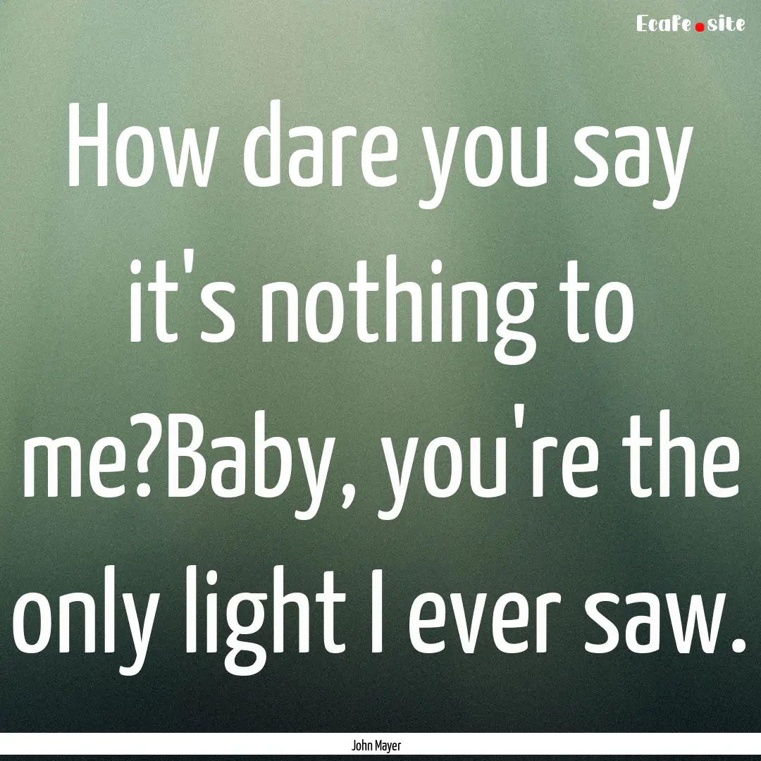 How dare you say it's nothing to me?Baby,.... : Quote by John Mayer