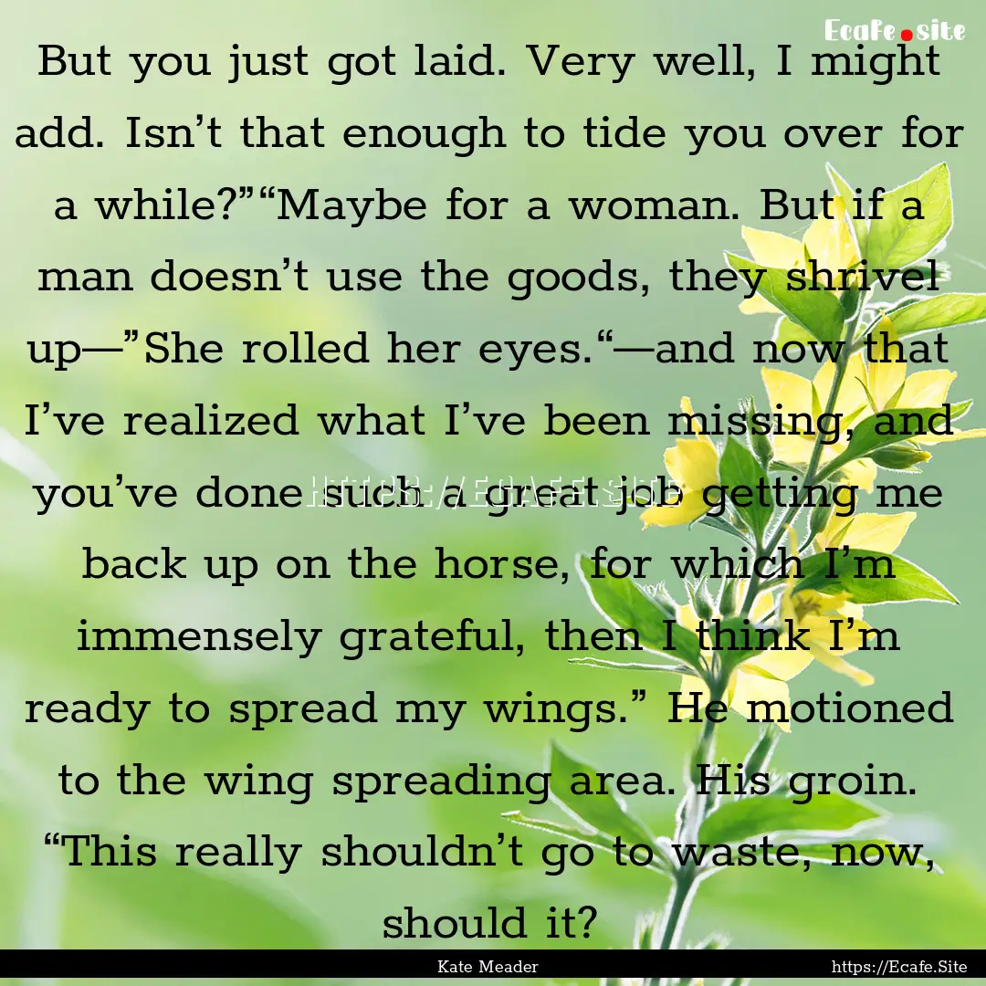 But you just got laid. Very well, I might.... : Quote by Kate Meader