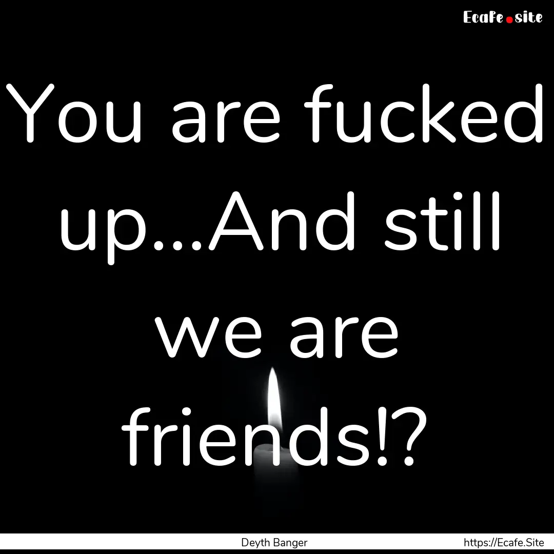 You are fucked up...And still we are friends!?.... : Quote by Deyth Banger