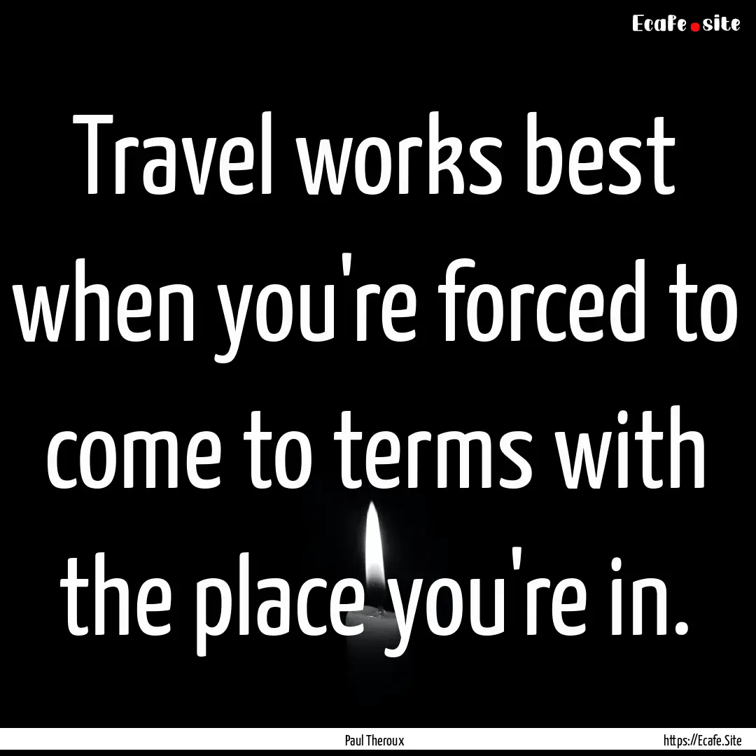 Travel works best when you're forced to come.... : Quote by Paul Theroux