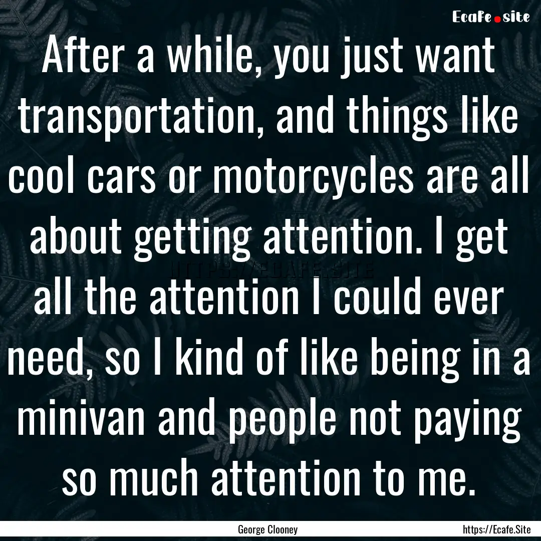 After a while, you just want transportation,.... : Quote by George Clooney