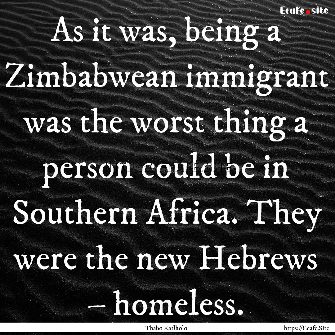 As it was, being a Zimbabwean immigrant was.... : Quote by Thabo Katlholo