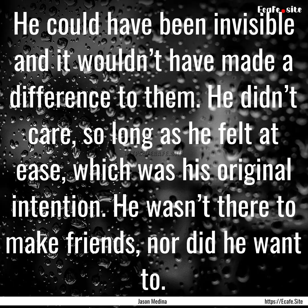 He could have been invisible and it wouldn’t.... : Quote by Jason Medina