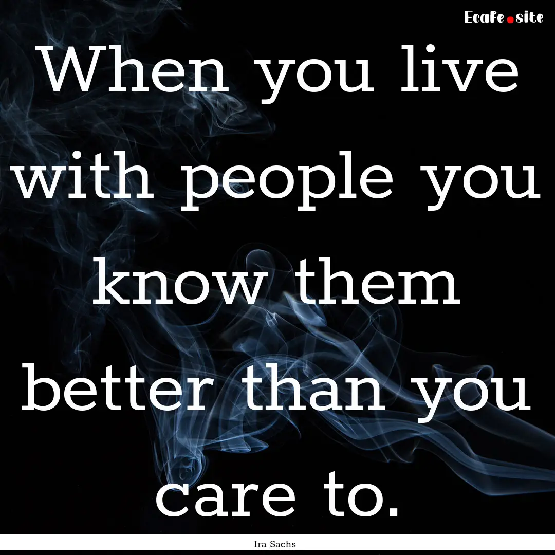 When you live with people you know them better.... : Quote by Ira Sachs