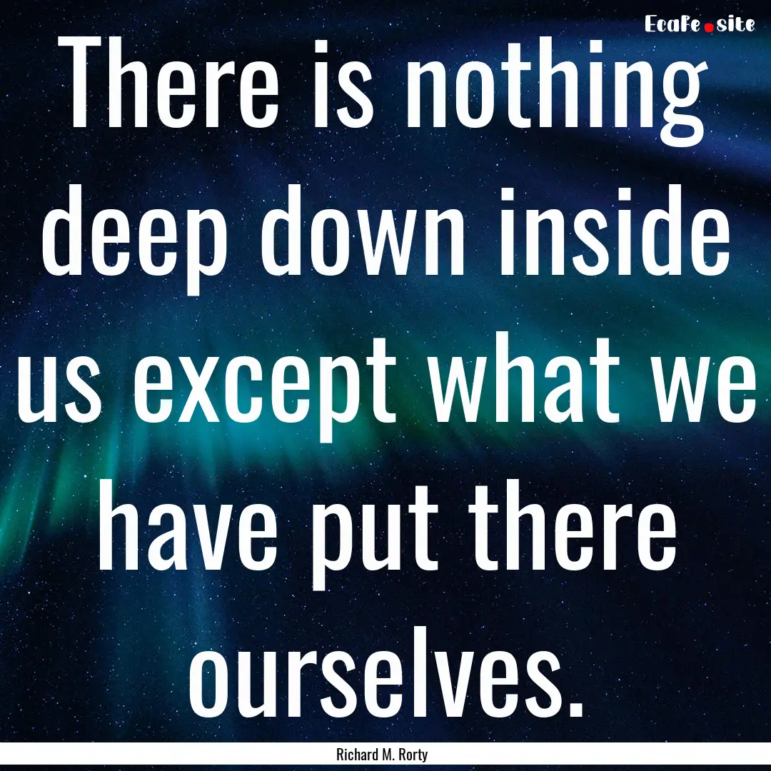 There is nothing deep down inside us except.... : Quote by Richard M. Rorty