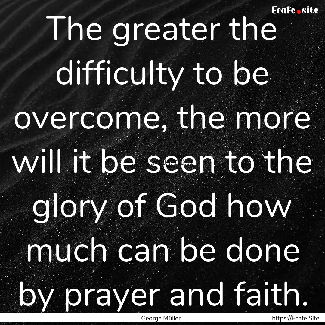 The greater the difficulty to be overcome,.... : Quote by George Müller