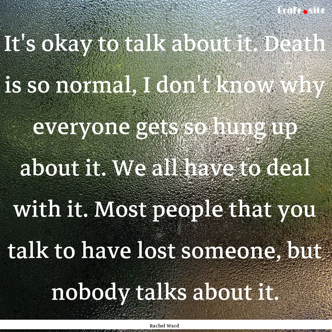 It's okay to talk about it. Death is so normal,.... : Quote by Rachel Ward