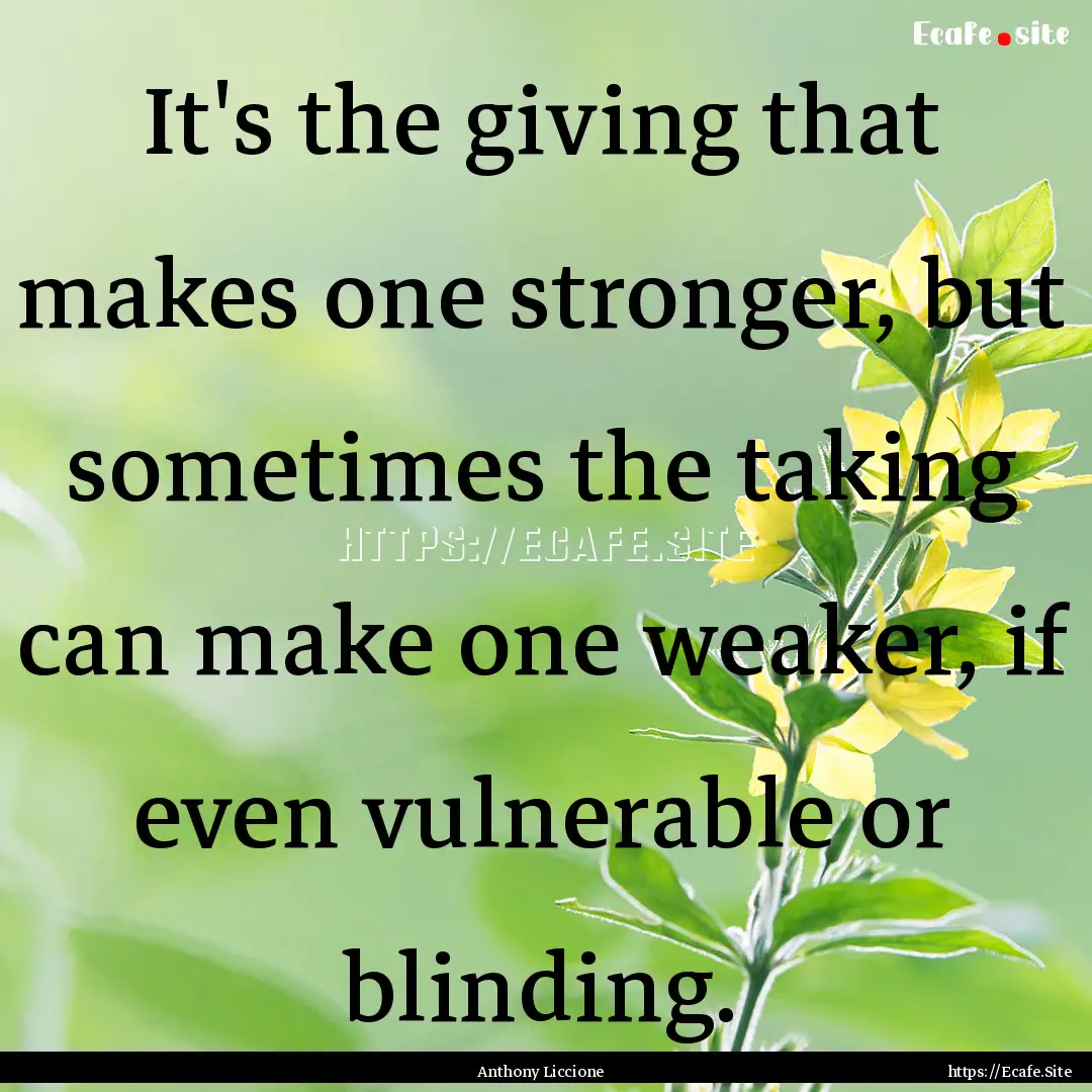 It's the giving that makes one stronger,.... : Quote by Anthony Liccione