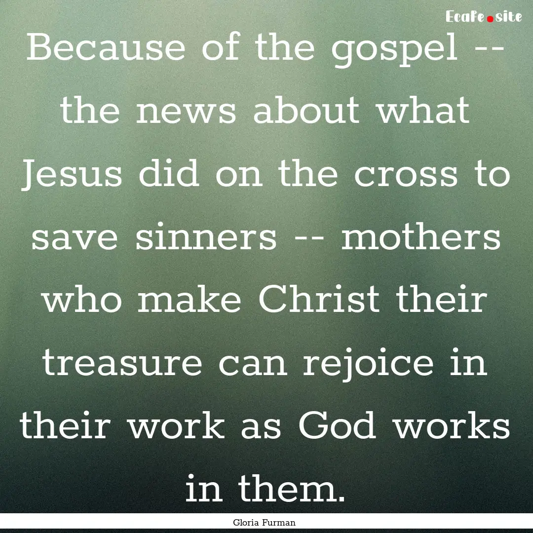 Because of the gospel -- the news about what.... : Quote by Gloria Furman