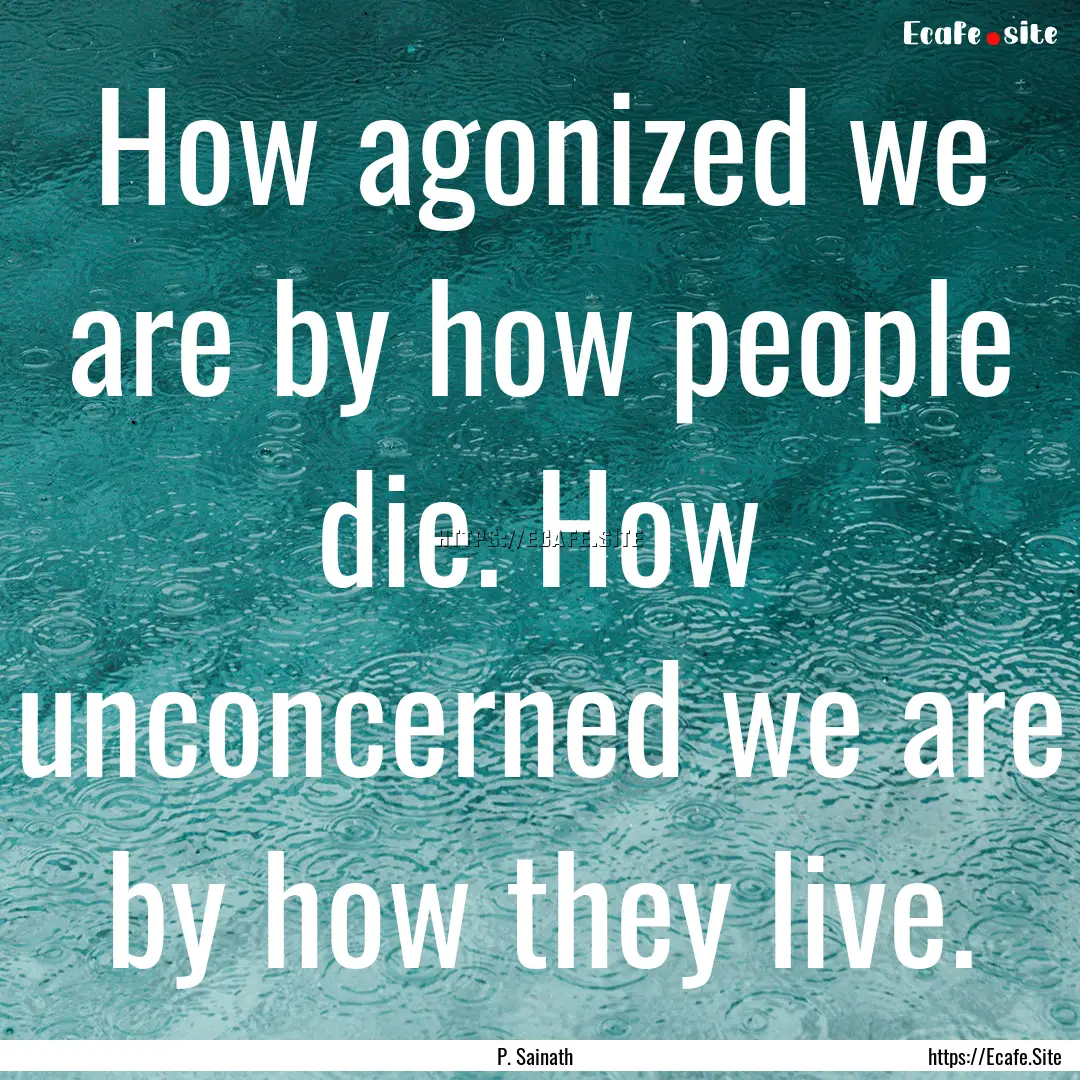 How agonized we are by how people die. How.... : Quote by P. Sainath