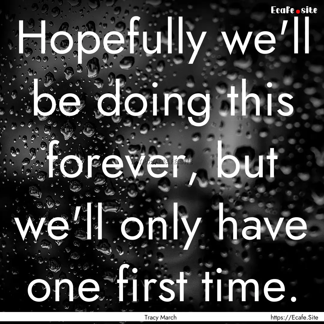 Hopefully we'll be doing this forever, but.... : Quote by Tracy March