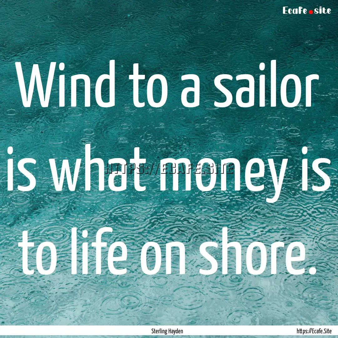 Wind to a sailor is what money is to life.... : Quote by Sterling Hayden