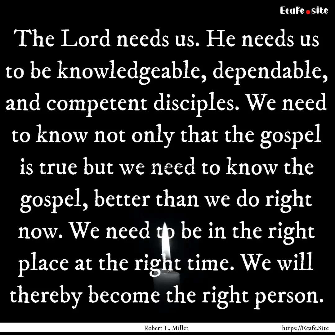 The Lord needs us. He needs us to be knowledgeable,.... : Quote by Robert L. Millet