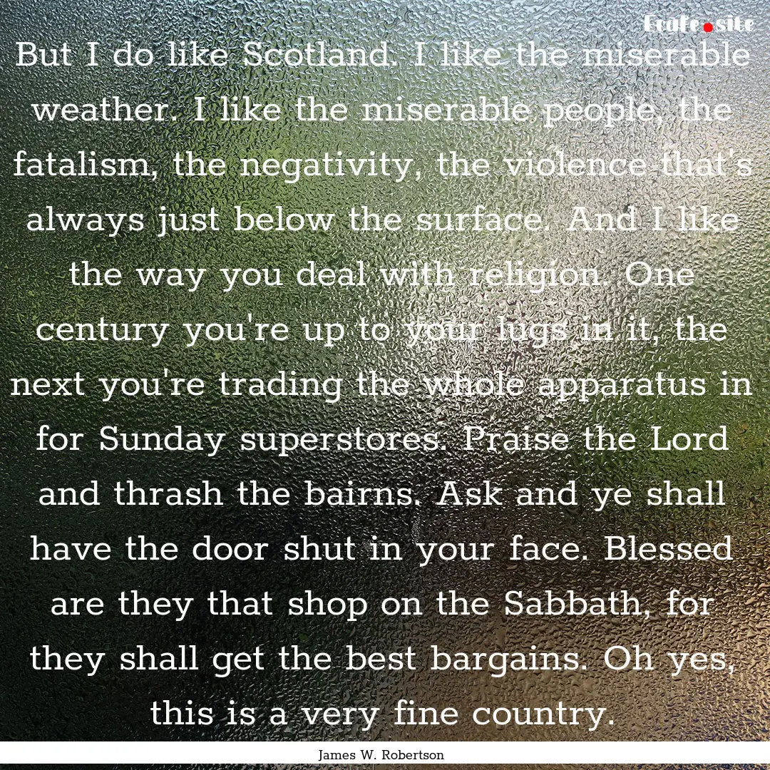 But I do like Scotland. I like the miserable.... : Quote by James W. Robertson