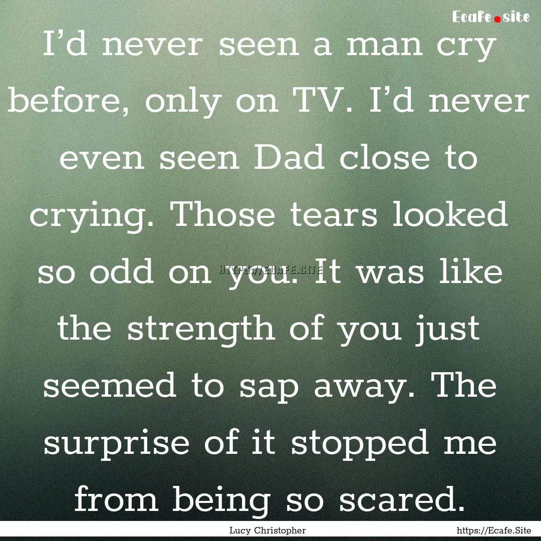 I’d never seen a man cry before, only on.... : Quote by Lucy Christopher