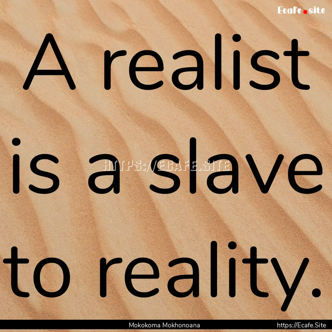 A realist is a slave to reality. : Quote by Mokokoma Mokhonoana