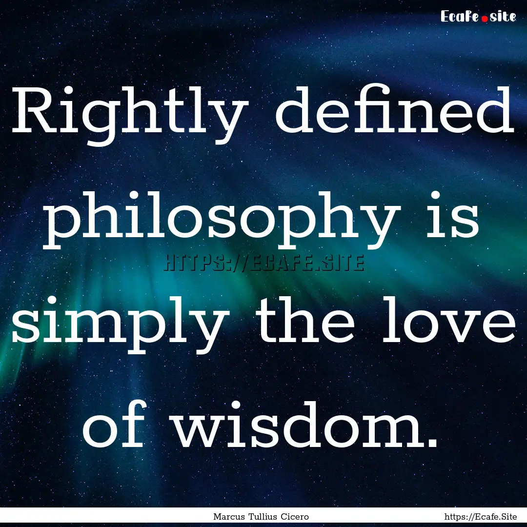 Rightly defined philosophy is simply the.... : Quote by Marcus Tullius Cicero