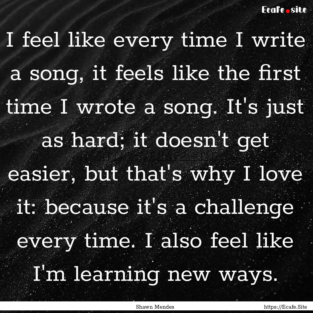 I feel like every time I write a song, it.... : Quote by Shawn Mendes