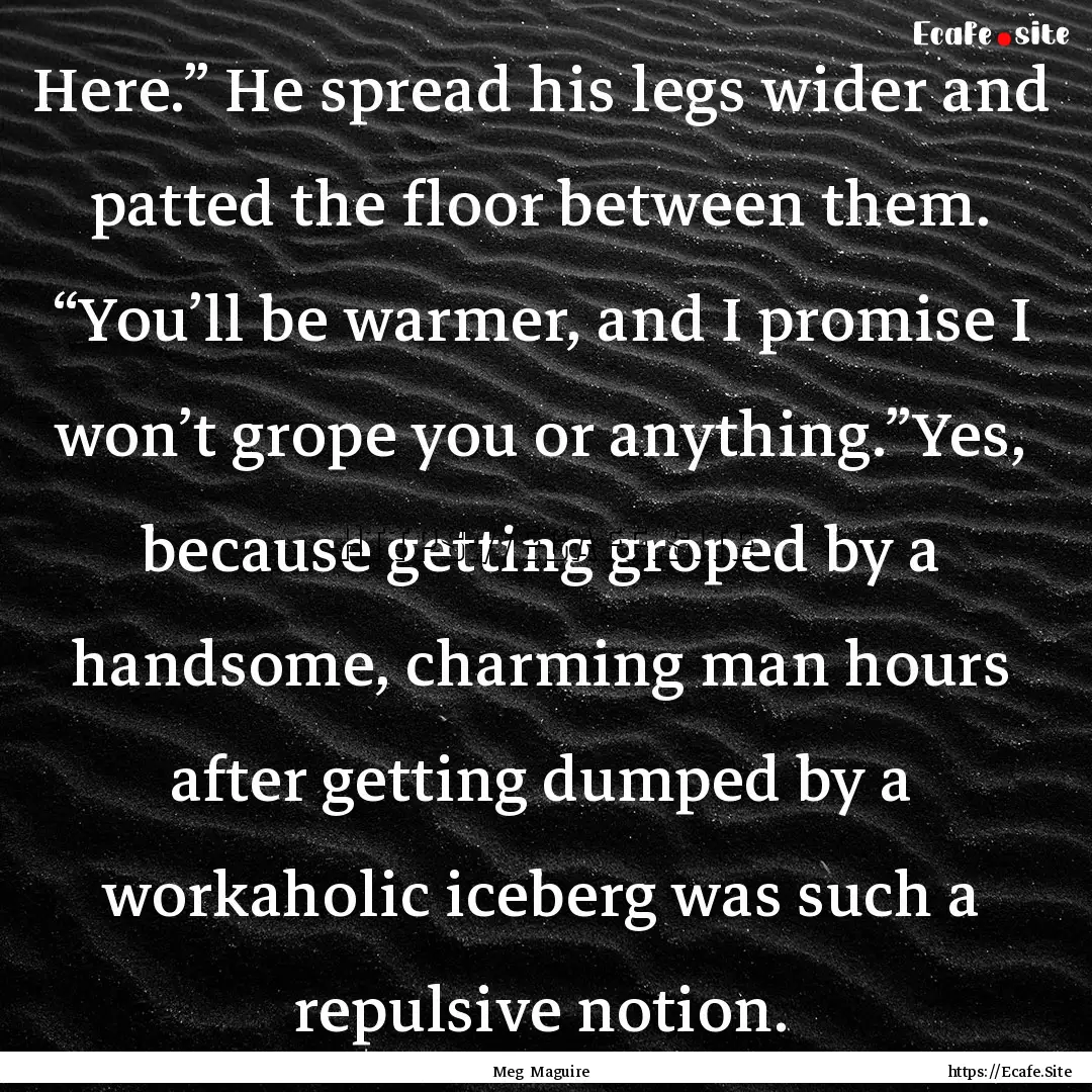 Here.” He spread his legs wider and patted.... : Quote by Meg Maguire