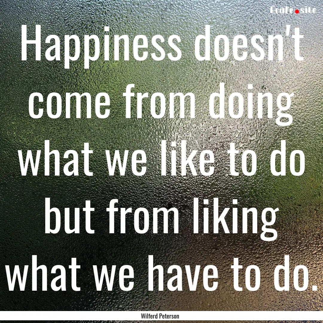 Happiness doesn't come from doing what we.... : Quote by Wilferd Peterson