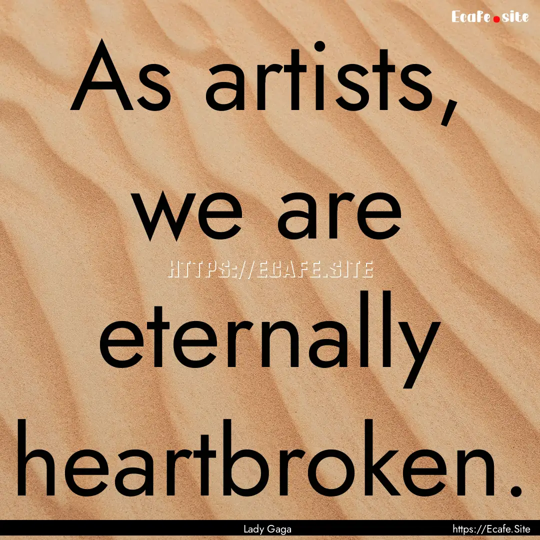 As artists, we are eternally heartbroken..... : Quote by Lady Gaga