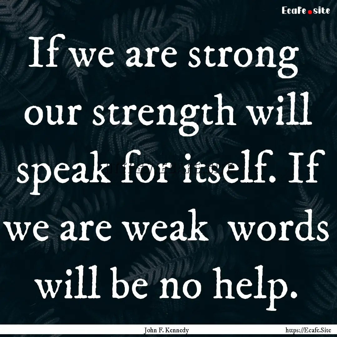 If we are strong our strength will speak.... : Quote by John F. Kennedy