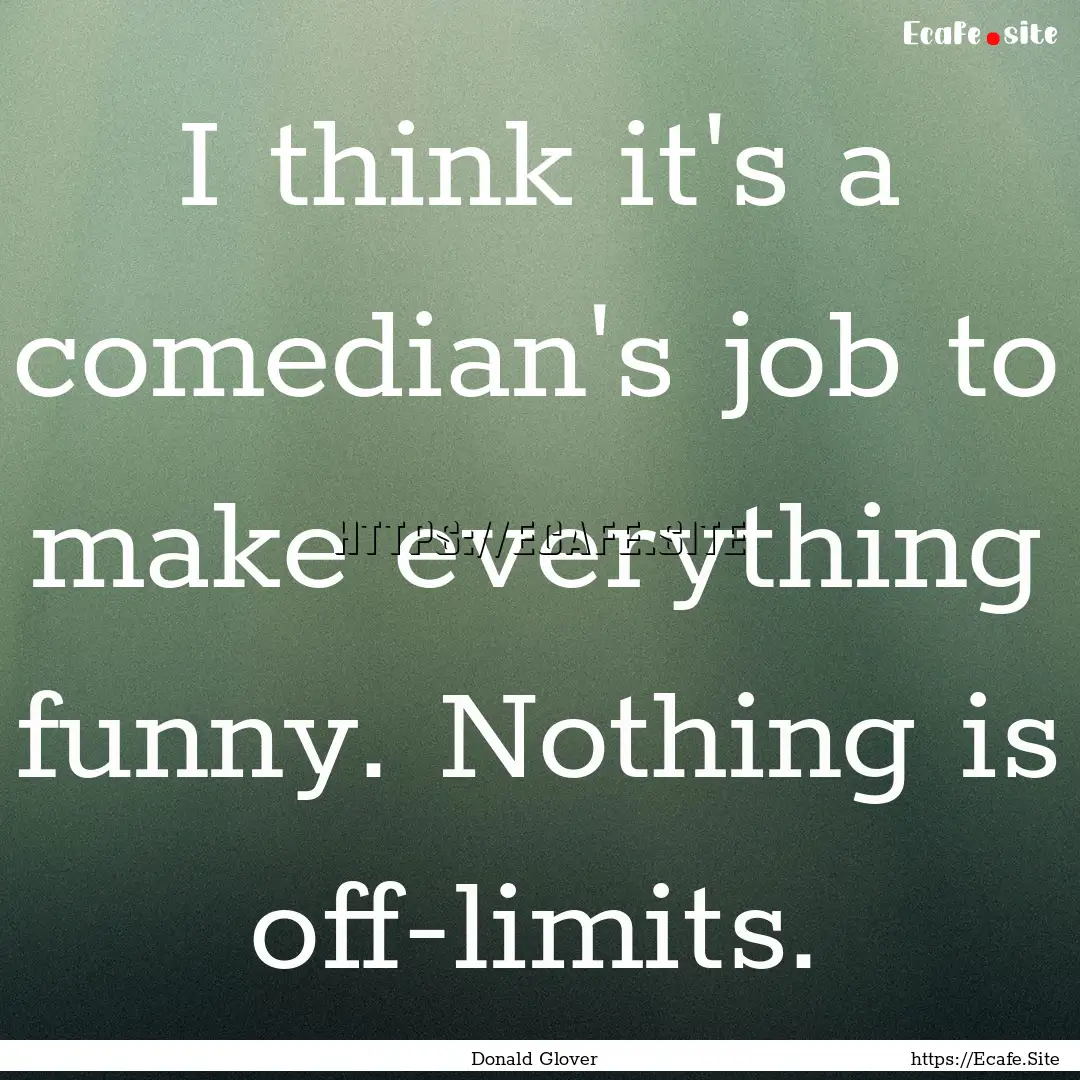 I think it's a comedian's job to make everything.... : Quote by Donald Glover