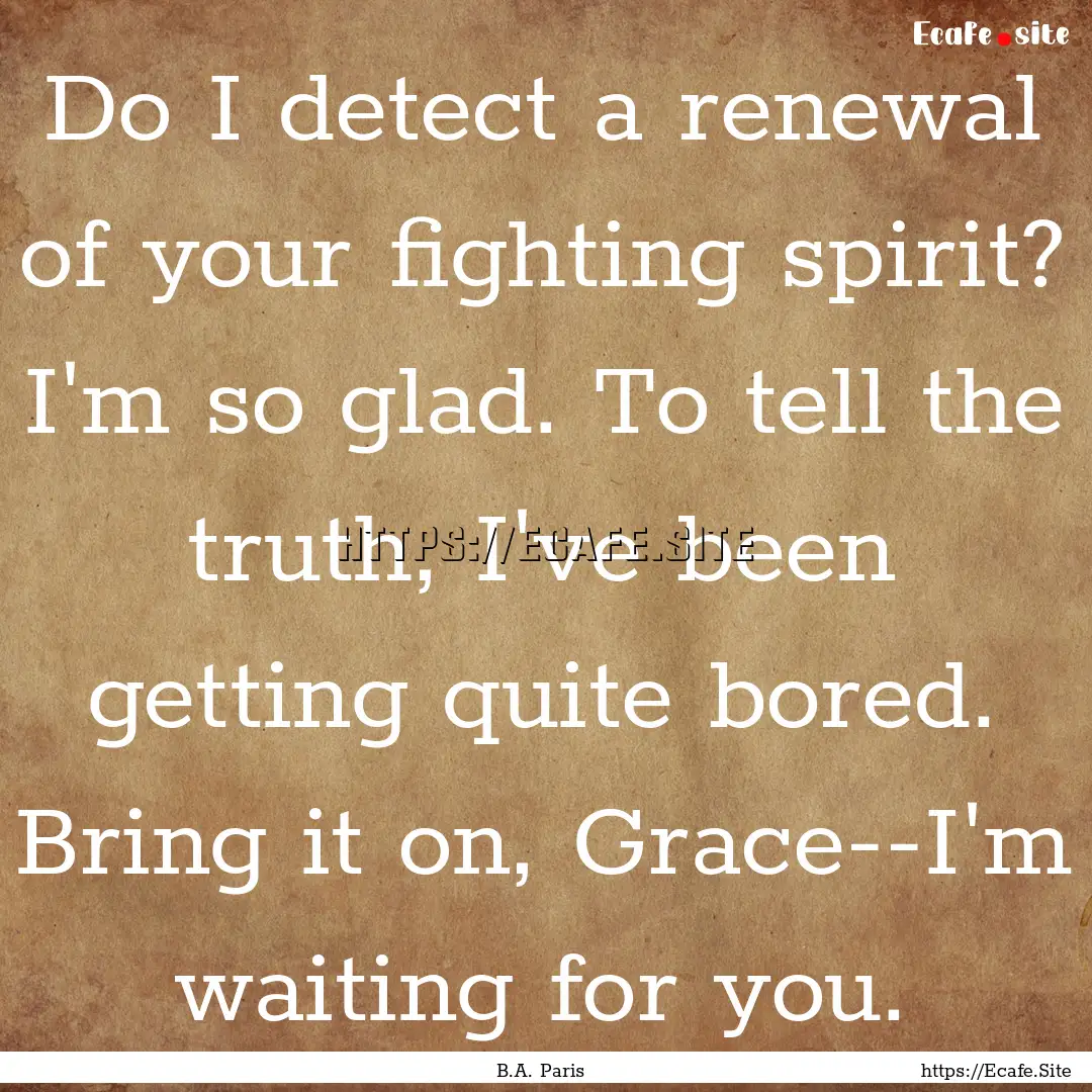 Do I detect a renewal of your fighting spirit?.... : Quote by B.A. Paris