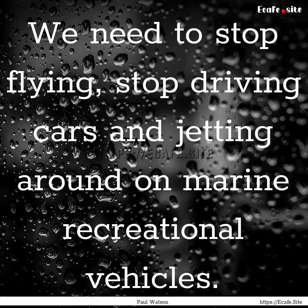 We need to stop flying, stop driving cars.... : Quote by Paul Watson