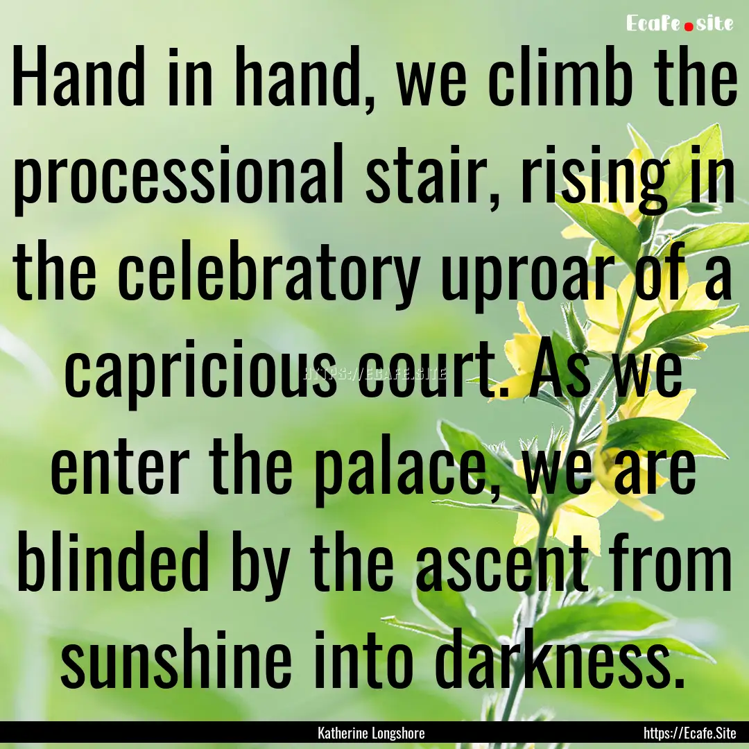 Hand in hand, we climb the processional stair,.... : Quote by Katherine Longshore