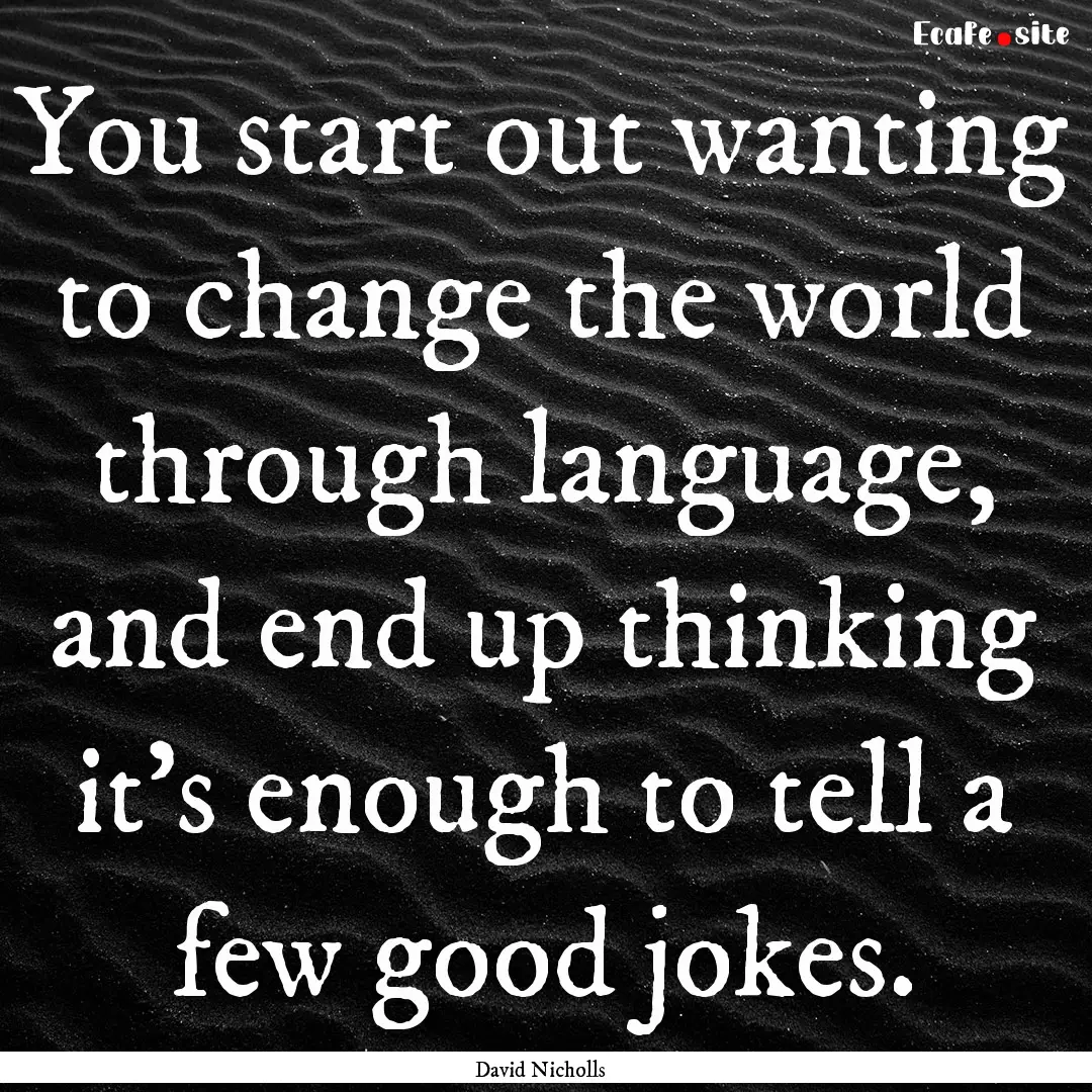 You start out wanting to change the world.... : Quote by David Nicholls