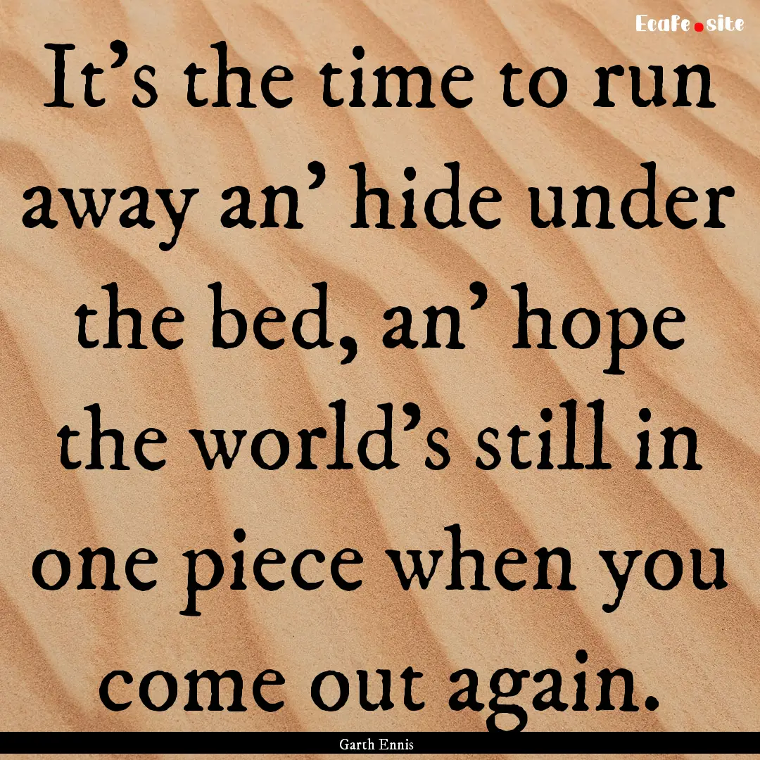 It's the time to run away an' hide under.... : Quote by Garth Ennis