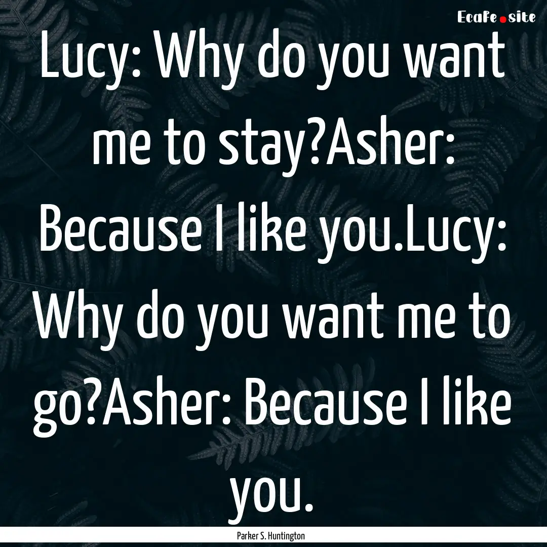 Lucy: Why do you want me to stay?Asher: Because.... : Quote by Parker S. Huntington