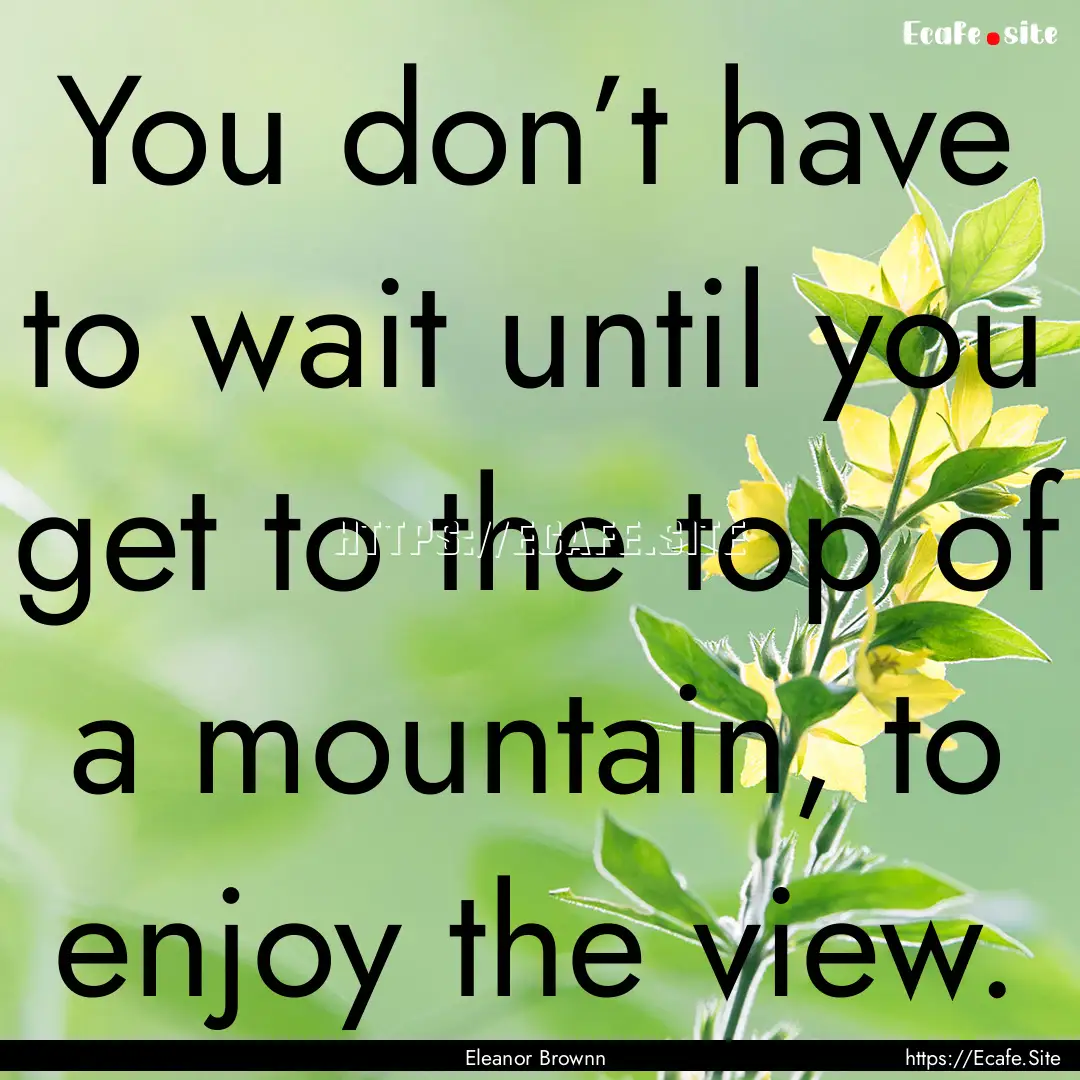 You don’t have to wait until you get to.... : Quote by Eleanor Brownn