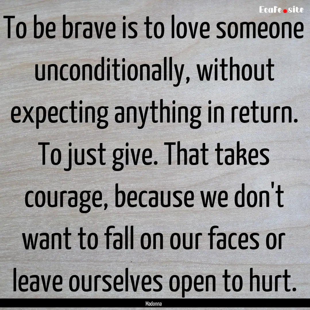 To be brave is to love someone unconditionally,.... : Quote by Madonna