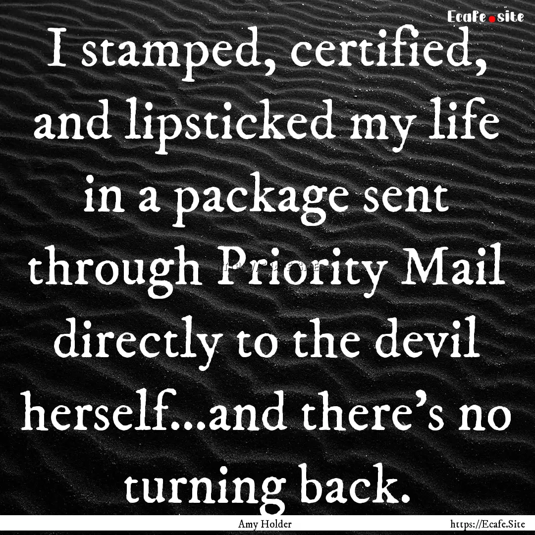 I stamped, certified, and lipsticked my life.... : Quote by Amy Holder