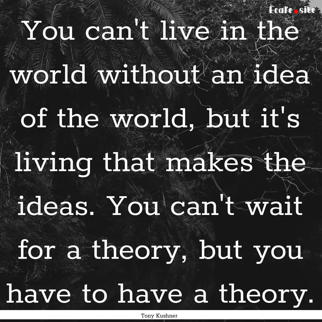 You can't live in the world without an idea.... : Quote by Tony Kushner