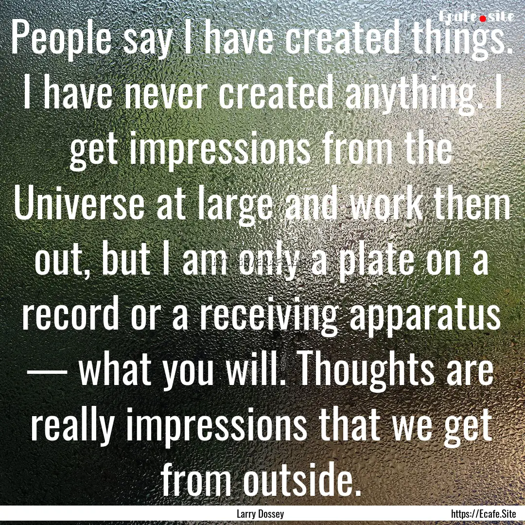 People say I have created things. I have.... : Quote by Larry Dossey