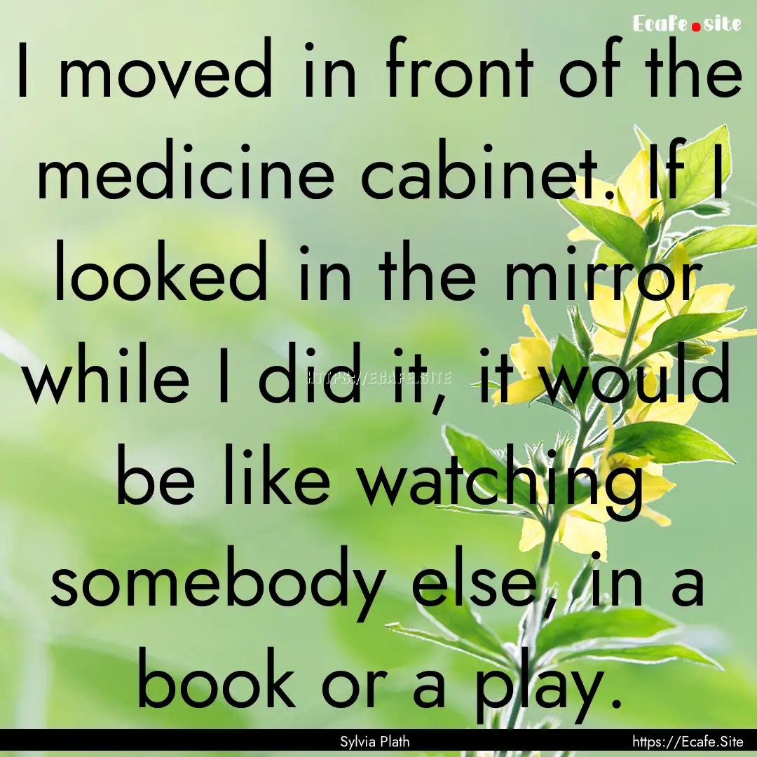 I moved in front of the medicine cabinet..... : Quote by Sylvia Plath