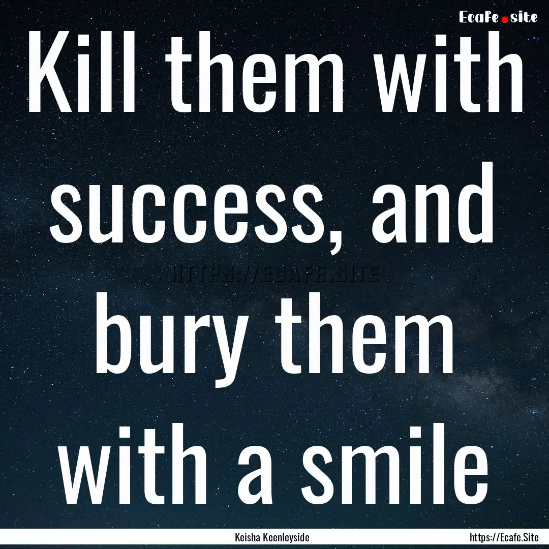 Kill them with success, and bury them with.... : Quote by Keisha Keenleyside