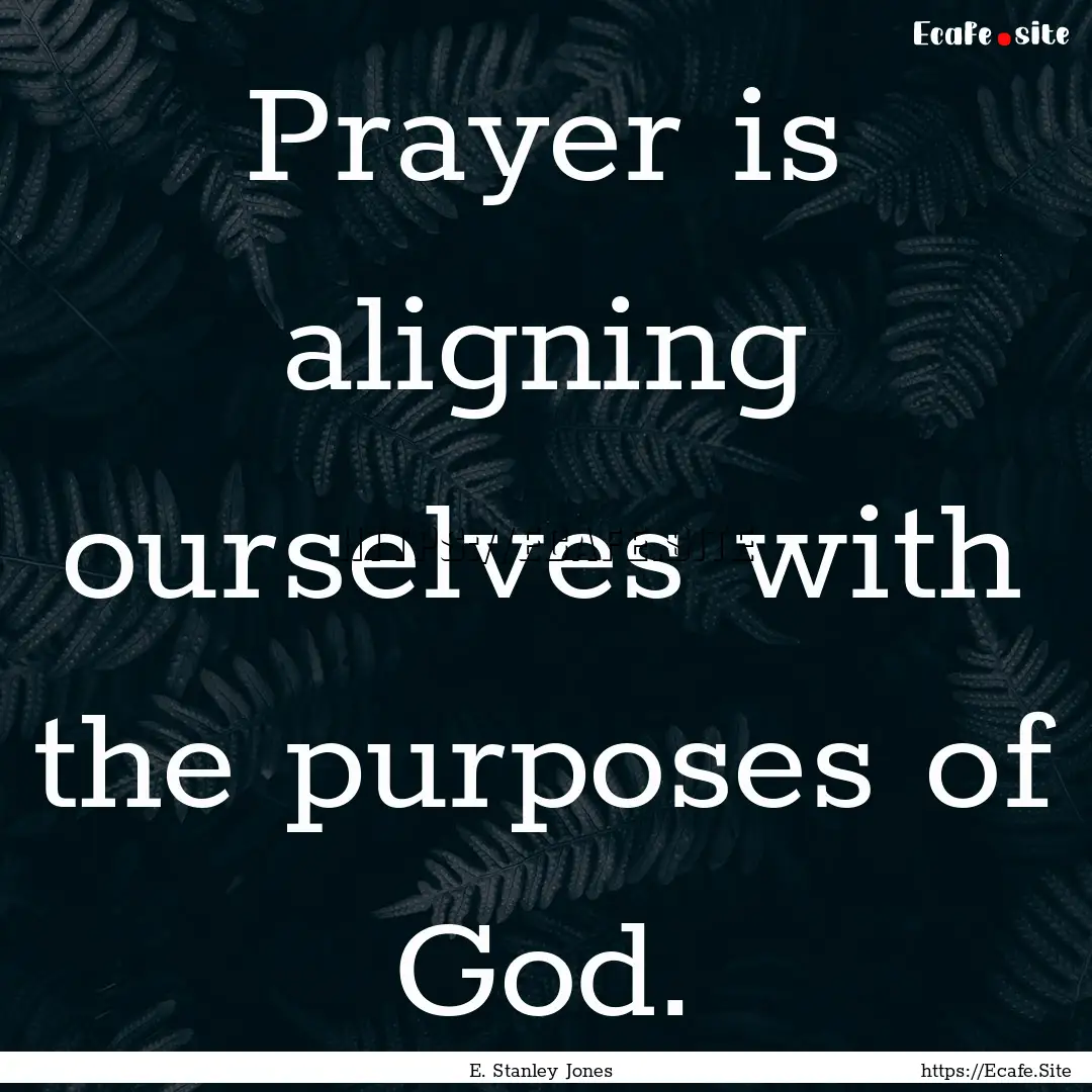 Prayer is aligning ourselves with the purposes.... : Quote by E. Stanley Jones