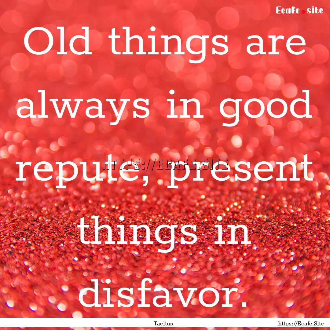 Old things are always in good repute, present.... : Quote by Tacitus