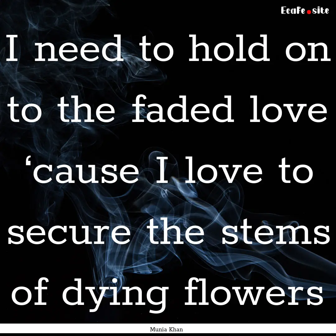 I need to hold on to the faded love ‘cause.... : Quote by Munia Khan