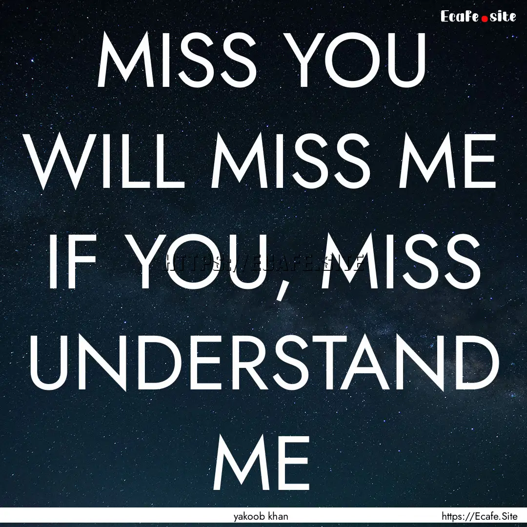 MISS YOU WILL MISS ME IF YOU, MISS UNDERSTAND.... : Quote by yakoob khan