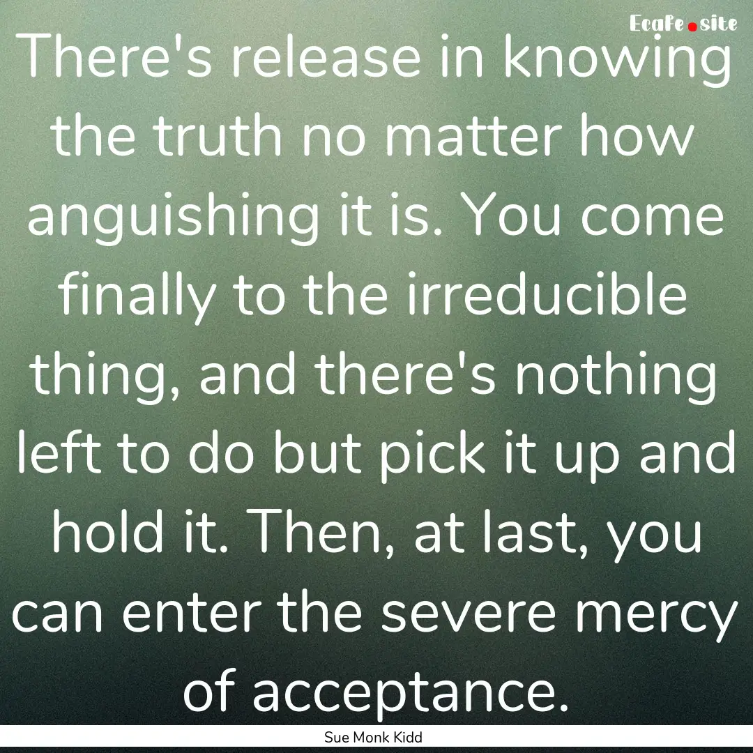 There's release in knowing the truth no matter.... : Quote by Sue Monk Kidd